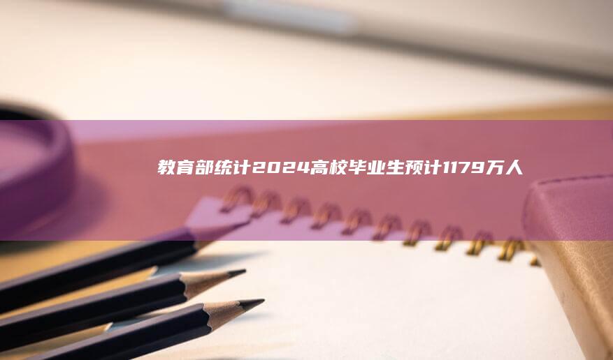 教育部统计 2024 高校毕业生预计 1179 万人，同比增加 21 万，怎么看待这一数据？